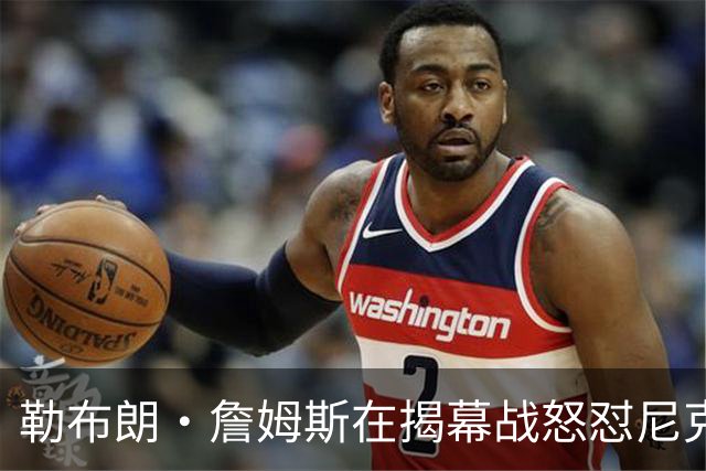 勒布朗·詹姆斯在揭幕战怒怼尼克斯球迷，提醒他们他的家乡情怀