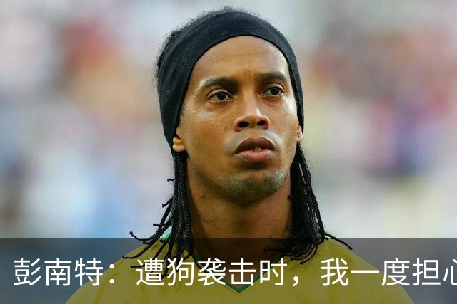彭南特：遭狗袭击时，我一度担心会截肢