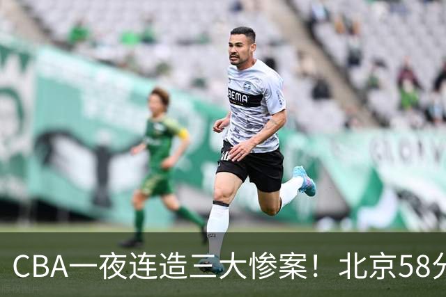 CBA一夜连造三大惨案！北京58分狂胜后再赢44分：辽篮苦主42分惨败